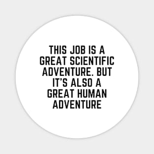 This job is a great scientific adventure. But it’s also a great human adventure Magnet